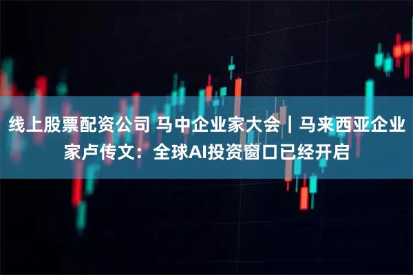 线上股票配资公司 马中企业家大会｜马来西亚企业家卢传文：全球AI投资窗口已经开启