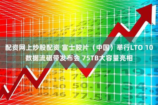 配资网上炒股配资 富士胶片（中国）举行LTO 10数据流磁带发布会 75TB大容量亮相