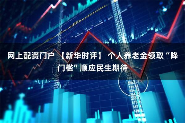 网上配资门户 【新华时评】 个人养老金领取“降门槛”顺应民生期待