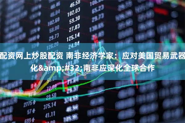 配资网上炒股配资 南非经济学家：应对美国贸易武器化&#32;南非应深化全球合作