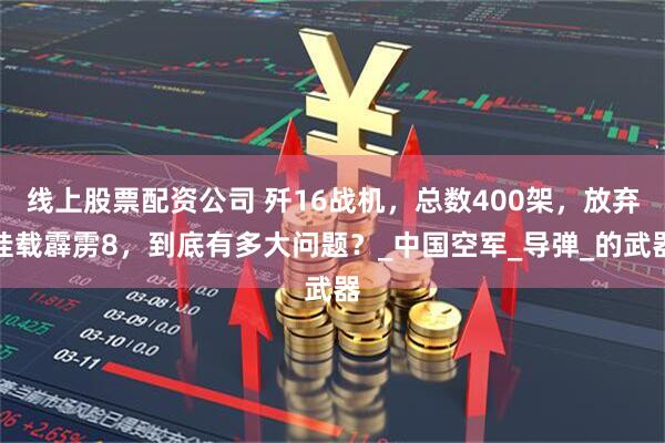 线上股票配资公司 歼16战机，总数400架，放弃挂载霹雳8，到底有多大问题？_中国空军_导弹_的武器