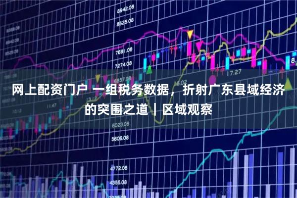网上配资门户 一组税务数据，折射广东县域经济的突围之道｜区域观察