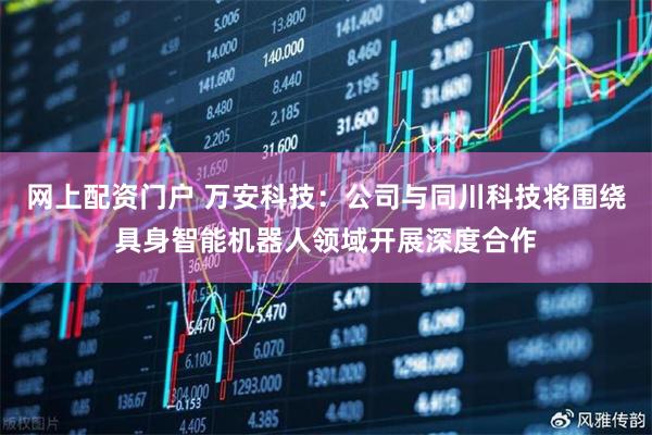 网上配资门户 万安科技：公司与同川科技将围绕具身智能机器人领域开展深度合作