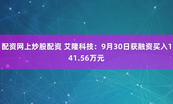 配资网上炒股配资 艾隆科技：9月30日获融资买入141.56万元