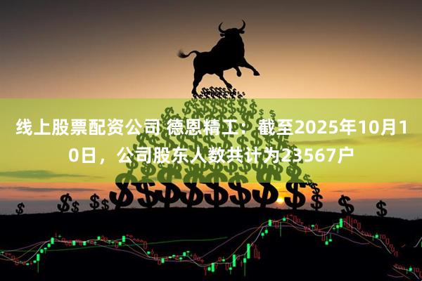 线上股票配资公司 德恩精工：截至2025年10月10日，公司股东人数共计为23567户