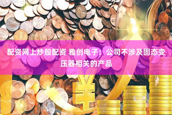 配资网上炒股配资 雅创电子：公司不涉及固态变压器相关的产品