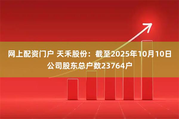 网上配资门户 天禾股份：截至2025年10月10日公司股东总户数23764户