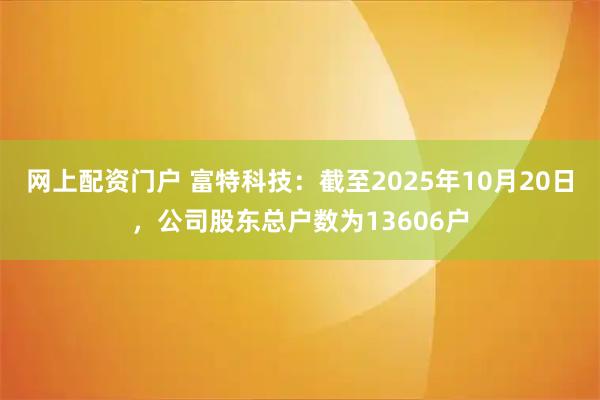 网上配资门户 富特科技：截至2025年10月20日，公司股东总户数为13606户
