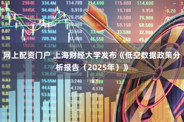 网上配资门户 上海财经大学发布《低空数据政策分析报告（2025年）》