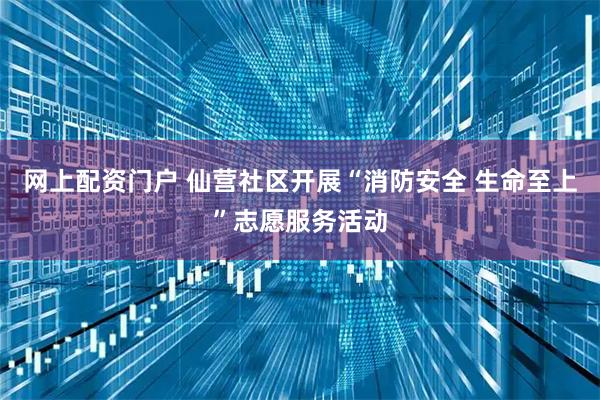 网上配资门户 仙营社区开展“消防安全 生命至上”志愿服务活动