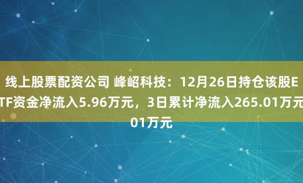 线上股票配资公司 峰岹科技：12月26日持仓该股ETF资金净流入5.96万元，3日累计净流入265.01万元