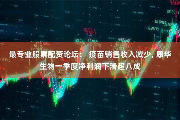 最专业股票配资论坛： 疫苗销售收入减少, 康华生物一季度净利润下滑超八成