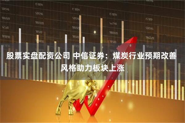股票实盘配资公司 中信证券：煤炭行业预期改善 风格助力板块上涨