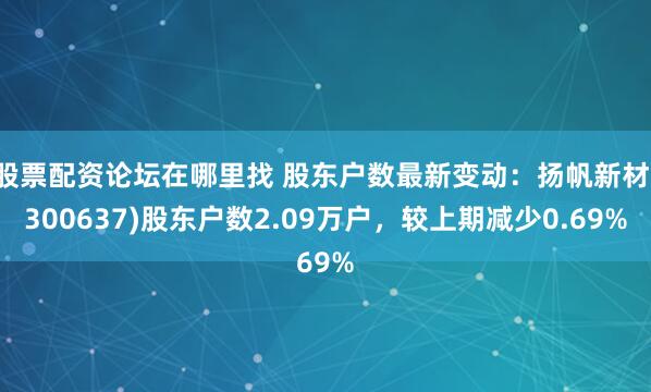 股票配资论坛在哪里找 股东户数最新变动：扬帆新材(300637)股东户数2.09万户，较上期减少0.69%