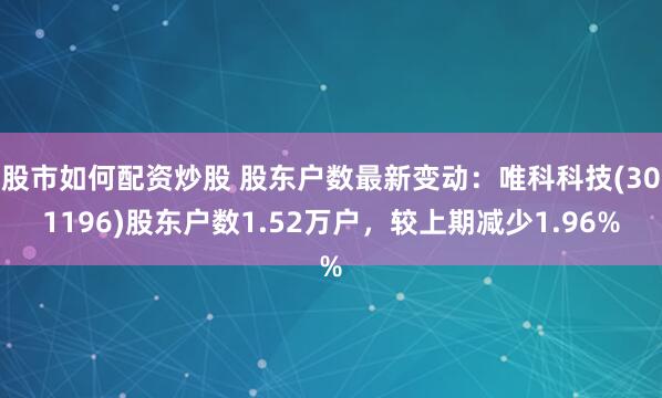 股市如何配资炒股 股东户数最新变动：唯科科技(301196)股东户数1.52万户，较上期减少1.96%
