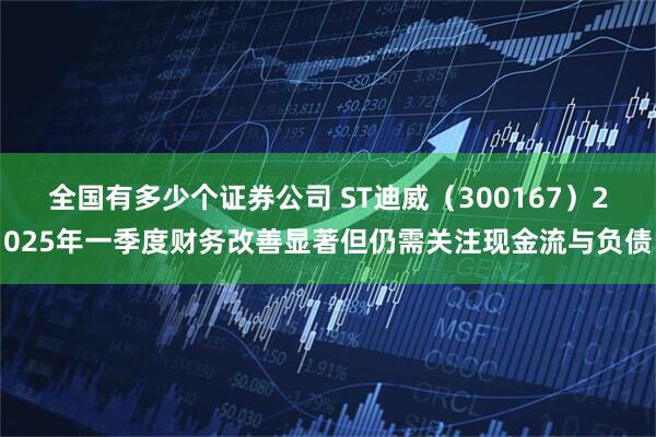 全国有多少个证券公司 ST迪威（300167）2025年一季度财务改善显著但仍需关注现金流与负债
