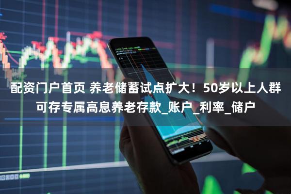 配资门户首页 养老储蓄试点扩大！50岁以上人群可存专属高息养老存款_账户_利率_储户