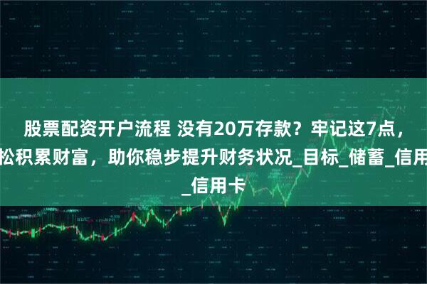 股票配资开户流程 没有20万存款？牢记这7点，轻松积累财富，助你稳步提升财务状况_目标_储蓄_信用卡