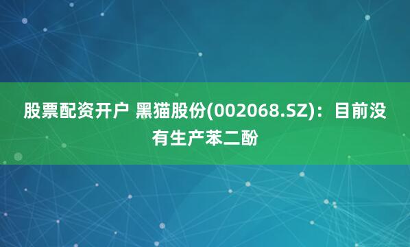 股票配资开户 黑猫股份(002068.SZ)：目前没有生产苯二酚
