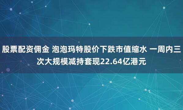 股票配资佣金 泡泡玛特股价下跌市值缩水 一周内三次大规模减持套现22.64亿港元