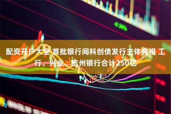 配资开户大全 首批银行间科创债发行主体亮相 工行、兴业、杭州银行合计250亿
