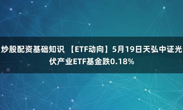炒股配资基础知识 【ETF动向】5月19日天弘中证光伏产业ETF基金跌0.18%