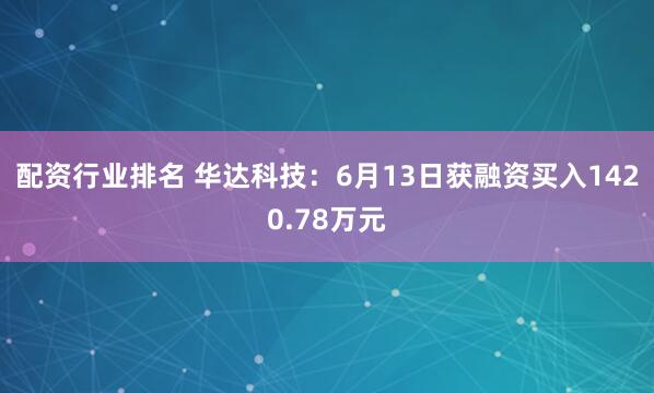 配资行业排名 华达科技：6月13日获融资买入1420.78万元
