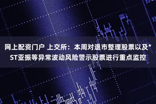 网上配资门户 上交所：本周对退市整理股票以及*ST亚振等异常波动风险警示股票进行重点监控