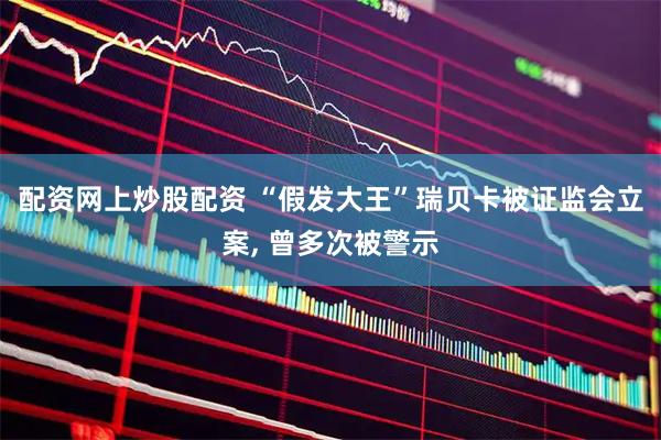 配资网上炒股配资 “假发大王”瑞贝卡被证监会立案, 曾多次被警示