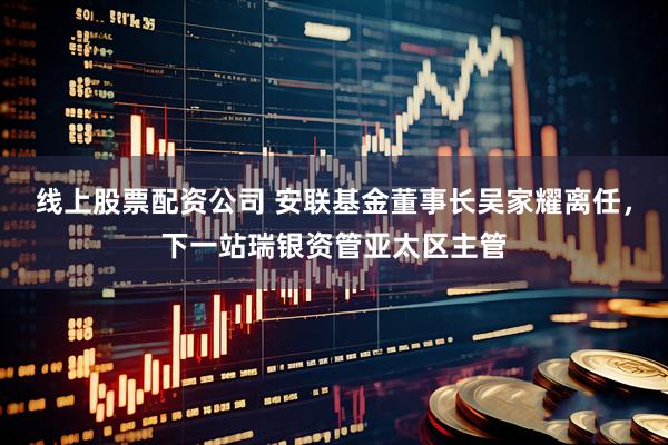 线上股票配资公司 安联基金董事长吴家耀离任，下一站瑞银资管亚太区主管