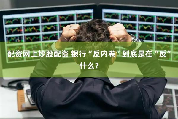 配资网上炒股配资 银行“反内卷”到底是在“反”什么？