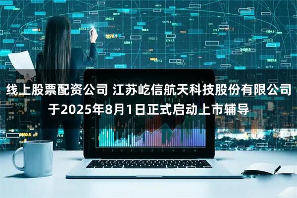 线上股票配资公司 江苏屹信航天科技股份有限公司于2025年8月1日正式启动上市辅导