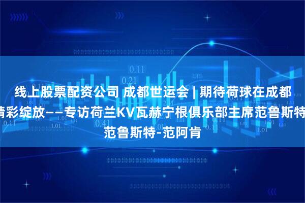 线上股票配资公司 成都世运会 | 期待荷球在成都世运会精彩绽放——专访荷兰KV瓦赫宁根俱乐部主席范鲁斯特-范阿肯