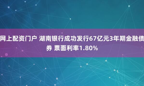 网上配资门户 湖南银行成功发行67亿元3年期金融债券 票面利率1.80%
