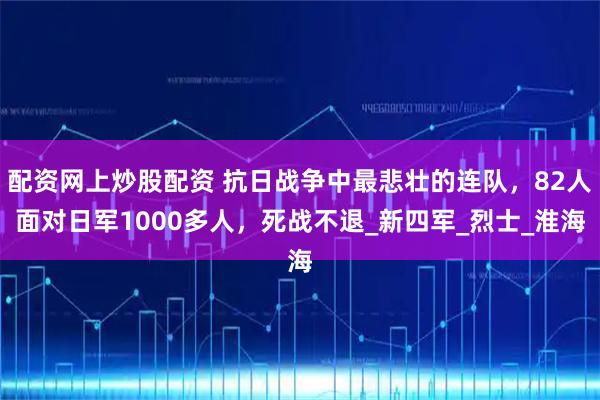 配资网上炒股配资 抗日战争中最悲壮的连队，82人面对日军1000多人，死战不退_新四军_烈士_淮海